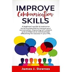 Improve Communication Skills: A Beginner's Guide to Overcome Social Anxiety and to Improve Your Conversation; Improving Self-Esteem and Confidence to Communicate Effectively for Success in Your Life.